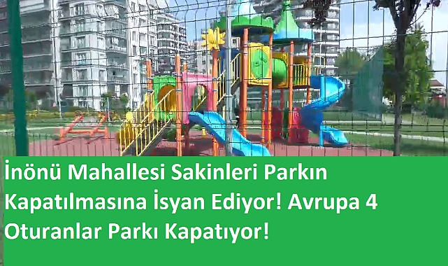 İnönü Mahallesi Sakinleri Parkın Kapatılmasına İsyan Ediyor! Avrupa 4 Oturanlar Parkı Kapatıyor!