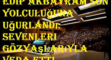 Edip Akbayram son Yolculuğuna Uğurlandı: Sevenleri Gözyaşlarıyla Veda Etti
