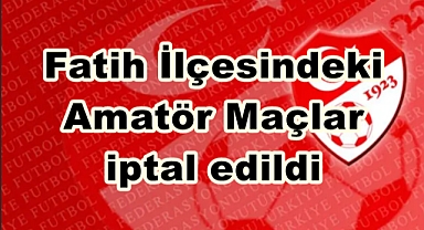 Fatih İlçesinde maçlar iptal edildi
