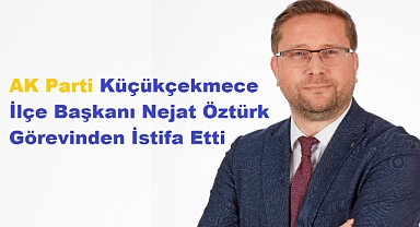 AK Parti Küçükçekmece İlçe Başkanı Nejat Öztürk Görevinden İstifa Etti