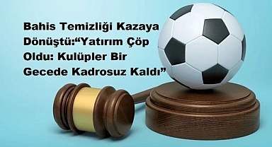 Bahis Temizliği Kazaya Dönüştü:“Yatırım Çöp Oldu: Kulüpler Bir Gecede Kadrosuz Kaldı”