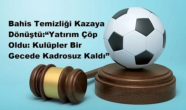 Bahis Temizliği Kazaya Dönüştü:“Yatırım Çöp Oldu: Kulüpler Bir Gecede Kadrosuz Kaldı” 