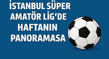 İstanbul Süper Amatör Lig’de Haftanın Panoraması