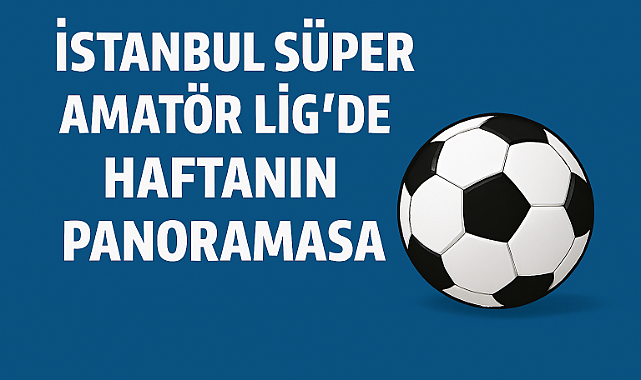 İstanbul Süper Amatör Lig’de Haftanın Panoraması