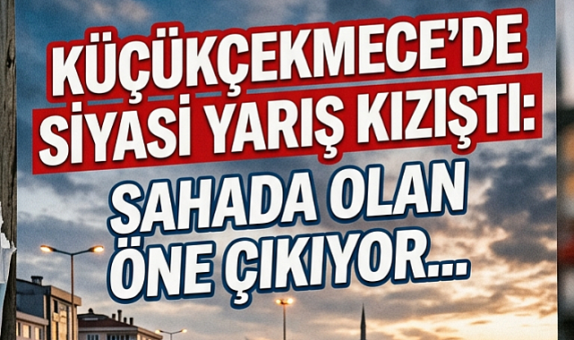 Küçükçekmece’de Siyasi Gündem: Saha Çalışmaları mı, Sosyal Medya Anketleri mi? 